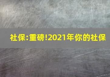 社保:重磅!2021年你的社保