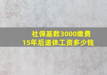 社保基数3000缴费15年后退休工资多少钱