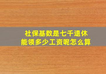 社保基数是七千退休能领多少工资呢怎么算