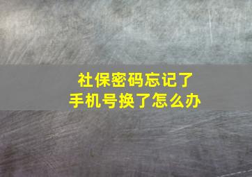 社保密码忘记了手机号换了怎么办