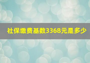 社保缴费基数3368元是多少