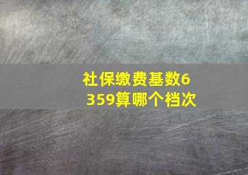 社保缴费基数6359算哪个档次