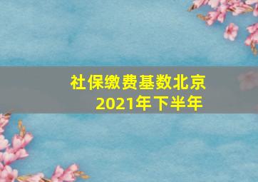 社保缴费基数北京2021年下半年