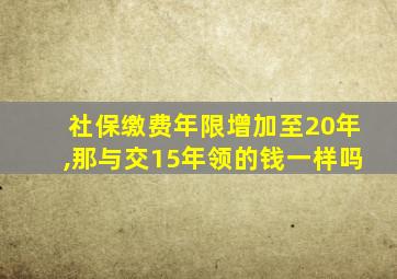 社保缴费年限增加至20年,那与交15年领的钱一样吗