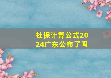 社保计算公式2024广东公布了吗