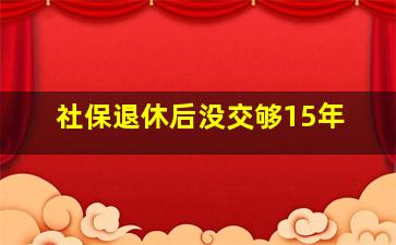 社保退休后没交够15年