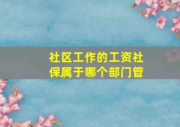 社区工作的工资社保属于哪个部门管