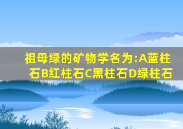 祖母绿的矿物学名为:A蓝柱石B红柱石C黑柱石D绿柱石