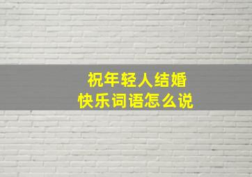 祝年轻人结婚快乐词语怎么说