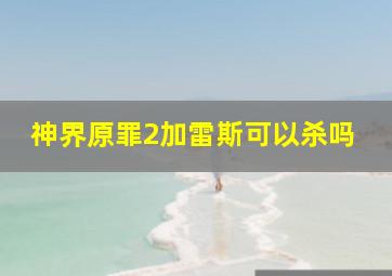 神界原罪2加雷斯可以杀吗