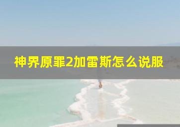 神界原罪2加雷斯怎么说服