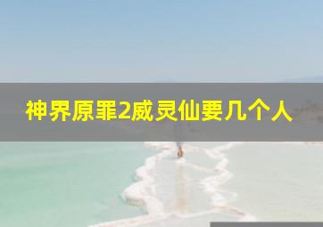 神界原罪2威灵仙要几个人