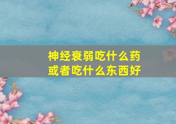 神经衰弱吃什么药或者吃什么东西好