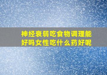 神经衰弱吃食物调理能好吗女性吃什么药好呢