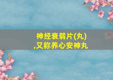 神经衰弱片(丸),又称养心安神丸