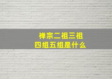 禅宗二祖三祖四组五组是什么