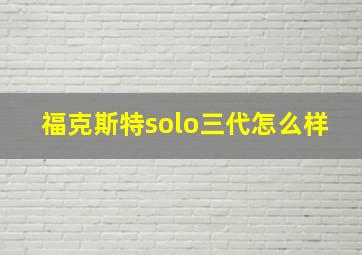 福克斯特solo三代怎么样