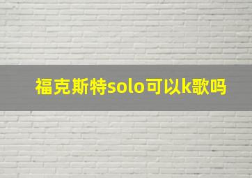 福克斯特solo可以k歌吗