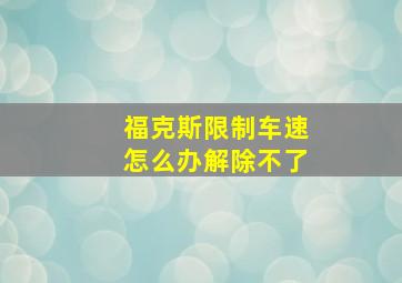 福克斯限制车速怎么办解除不了