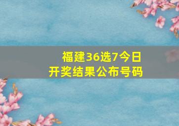 福建36选7今日开奖结果公布号码