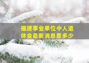 福建事业单位中人退休金最新消息是多少