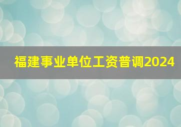 福建事业单位工资普调2024