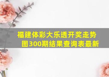 福建体彩大乐透开奖走势图300期结果查询表最新