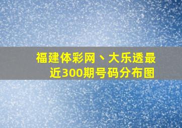 福建体彩网丶大乐透最近300期号码分布图