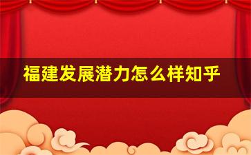 福建发展潜力怎么样知乎