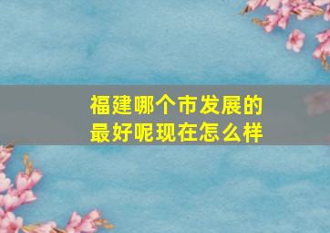 福建哪个市发展的最好呢现在怎么样