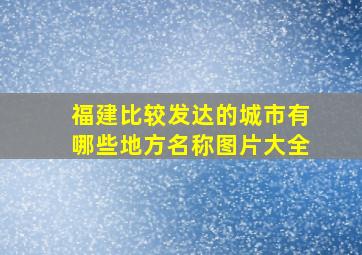 福建比较发达的城市有哪些地方名称图片大全