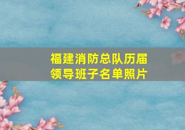 福建消防总队历届领导班子名单照片