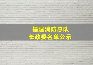 福建消防总队长政委名单公示