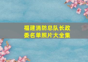 福建消防总队长政委名单照片大全集