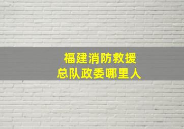 福建消防救援总队政委哪里人