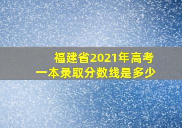 福建省2021年高考一本录取分数线是多少