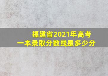 福建省2021年高考一本录取分数线是多少分