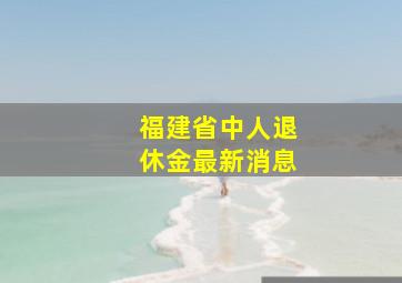 福建省中人退休金最新消息