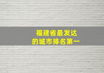 福建省最发达的城市排名第一