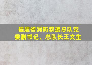 福建省消防救援总队党委副书记、总队长王文生