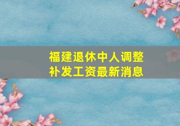 福建退休中人调整补发工资最新消息