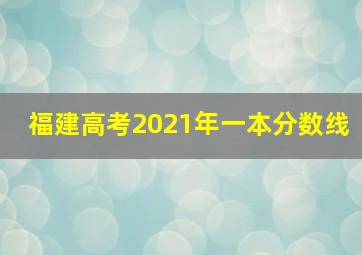 福建高考2021年一本分数线