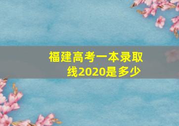 福建高考一本录取线2020是多少