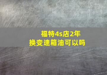 福特4s店2年换变速箱油可以吗