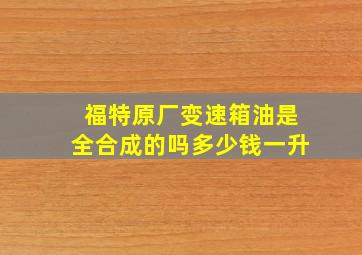 福特原厂变速箱油是全合成的吗多少钱一升