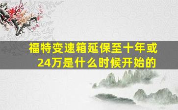 福特变速箱延保至十年或24万是什么时候开始的