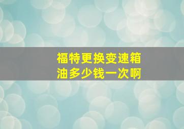 福特更换变速箱油多少钱一次啊