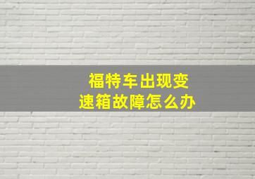 福特车出现变速箱故障怎么办