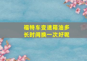 福特车变速箱油多长时间换一次好呢