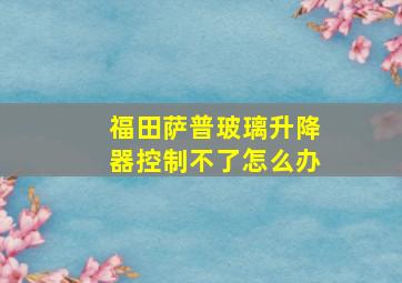 福田萨普玻璃升降器控制不了怎么办